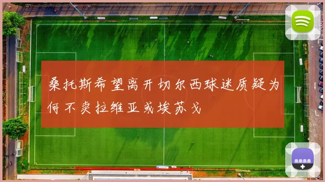 桑托斯希望离开切尔西球迷质疑为何不卖拉维亚或埃苏戈