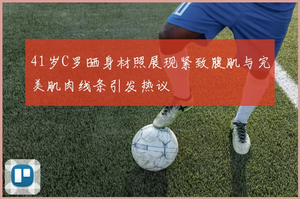 41岁C罗晒身材照展现紧致腹肌与完美肌肉线条引发热议