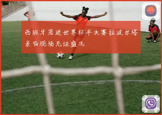 西班牙若进世界杯半决赛拉波尔塔亲临现场见证盛况