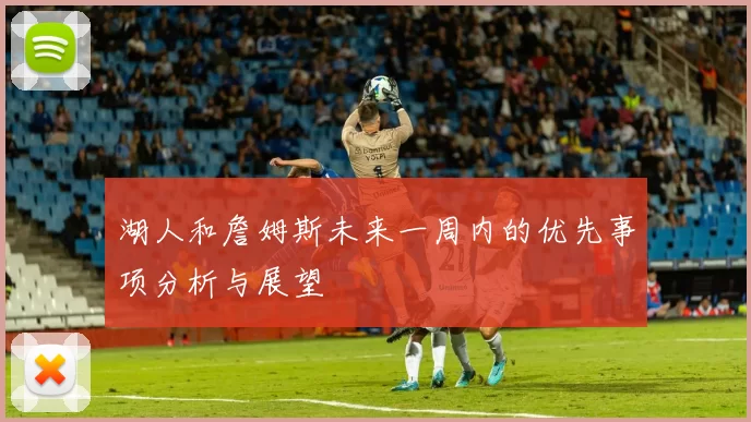 湖人和詹姆斯未来一周内的优先事项分析与展望