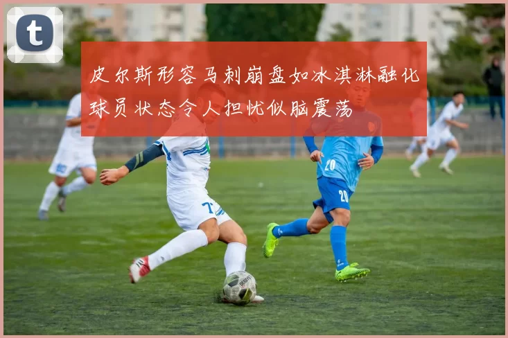 皮尔斯形容马刺崩盘如冰淇淋融化球员状态令人担忧似脑震荡