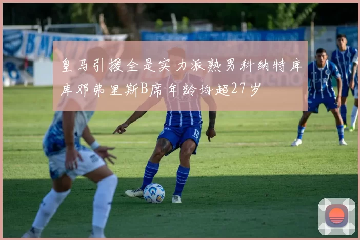 皇马引援全是实力派熟男科纳特库库邓弗里斯B席年龄均超27岁