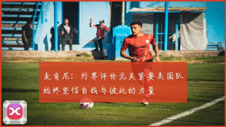 麦肯尼：外界评价无关紧要美国队始终坚信自我与彼此的力量