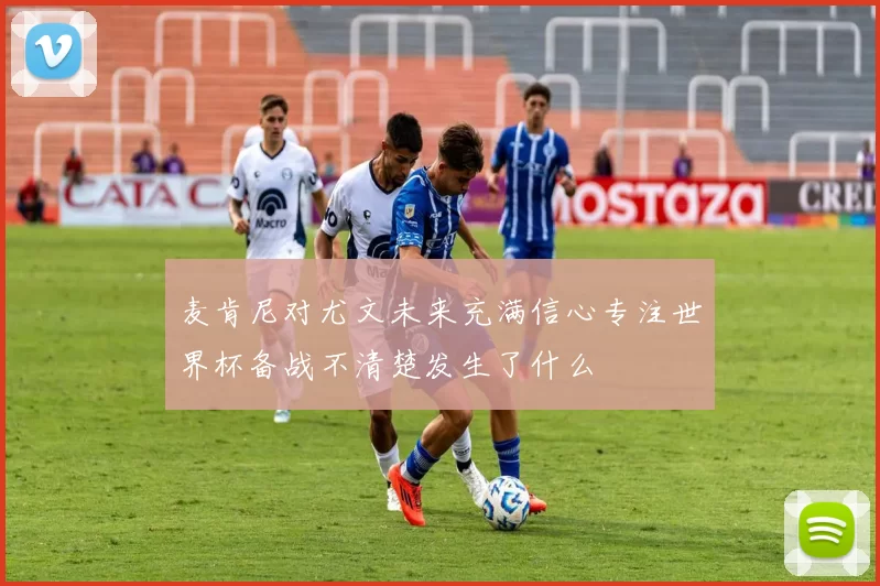 麦肯尼对尤文未来充满信心专注世界杯备战不清楚发生了什么