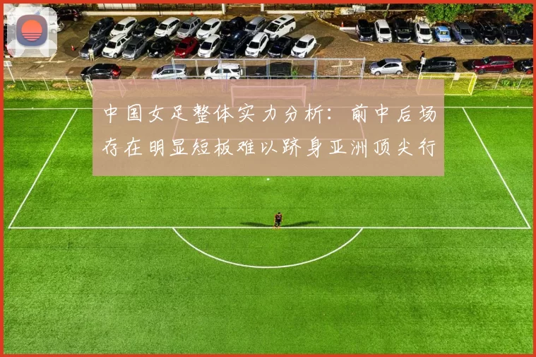 中国女足整体实力分析：前中后场存在明显短板难以跻身亚洲顶尖行列