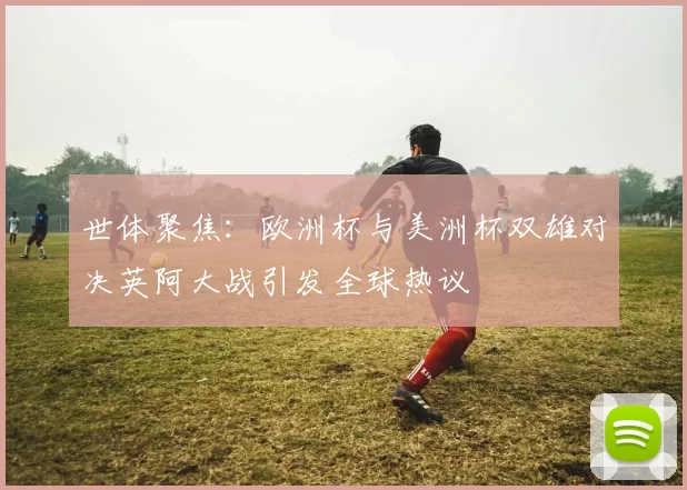 世体聚焦：欧洲杯与美洲杯双雄对决英阿大战引发全球热议